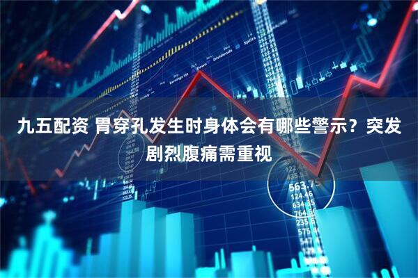 九五配资 胃穿孔发生时身体会有哪些警示？突发剧烈腹痛需重视