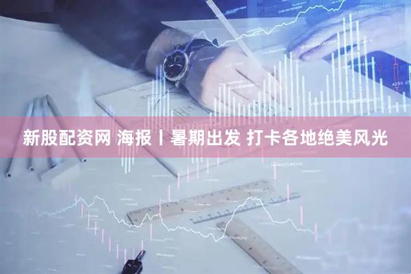 新股配资网 海报丨暑期出发 打卡各地绝美风光